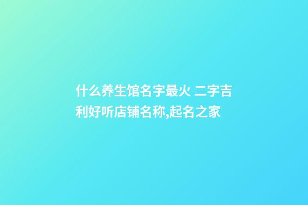 什么养生馆名字最火 二字吉利好听店铺名称,起名之家